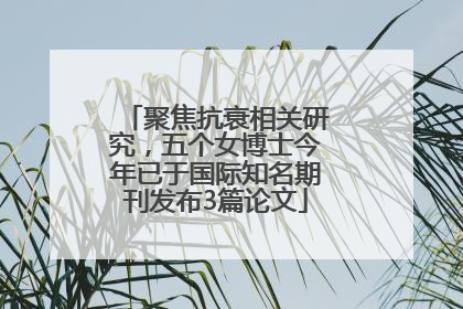 聚焦抗衰相关研究，五个女博士今年已于国际知名期刊发布3篇论文