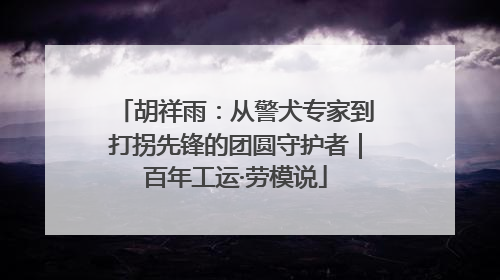 胡祥雨：从警犬专家到打拐先锋的团圆守护者｜百年工运·劳模说