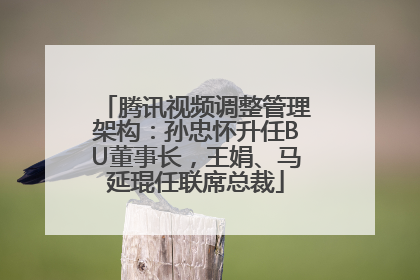 腾讯视频调整管理架构：孙忠怀升任BU董事长，王娟、马延琨任联席总裁