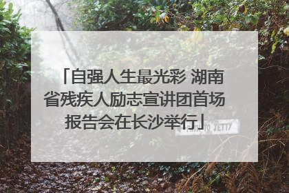 自强人生最光彩 湖南省残疾人励志宣讲团首场报告会在长沙举行