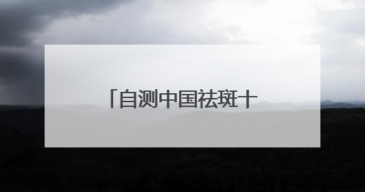 自测中国祛斑十大品牌，国家唯一认证的祛斑产品，持证祛斑更安全