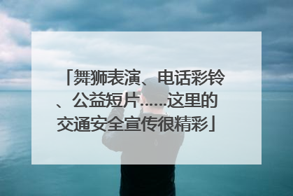 舞狮表演、电话彩铃、公益短片……这里的交通安全宣传很精彩