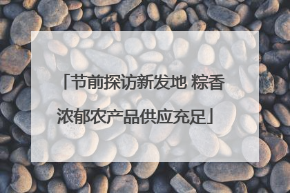 节前探访新发地 粽香浓郁农产品供应充足