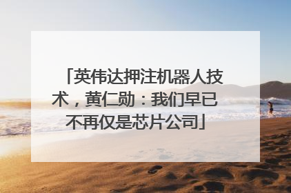 英伟达押注机器人技术，黄仁勋：我们早已不再仅是芯片公司