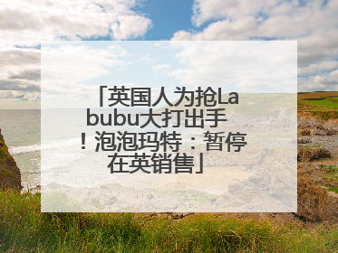 英国人为抢Labubu大打出手！泡泡玛特：暂停在英销售