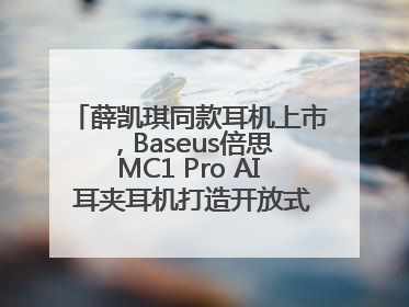 薛凯琪同款耳机上市，Baseus倍思 MC1 Pro AI 耳夹耳机打造开放式耳机新标杆