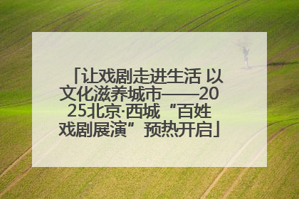 让戏剧走进生活 以文化滋养城市——2025北京·西城“百姓戏剧展演”预热开启