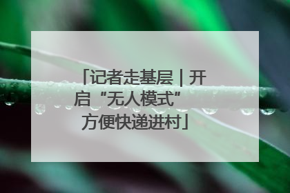 记者走基层｜开启“无人模式” 方便快递进村