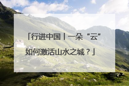 行进中国丨一朵“云”如何激活山水之城？