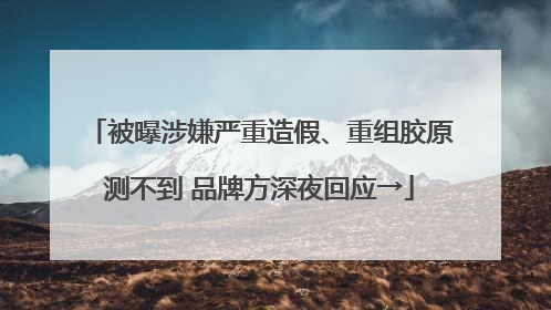 被曝涉嫌严重造假、重组胶原测不到 品牌方深夜回应→