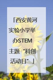 西安黄河实验小学举办STEM主题“科创活动日”