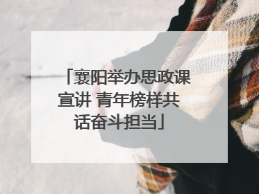 襄阳举办思政课宣讲 青年榜样共话奋斗担当