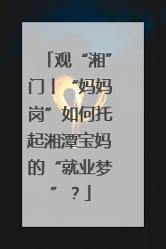 观“湘”门丨“妈妈岗”如何托起湘潭宝妈的“就业梦”？