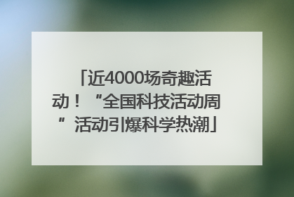 近4000场奇趣活动！“全国科技活动周”活动引爆科学热潮