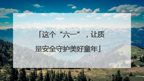 这个“六一”，让质量安全守护美好童年