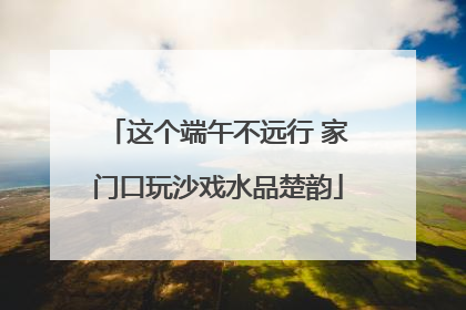 这个端午不远行 家门口玩沙戏水品楚韵