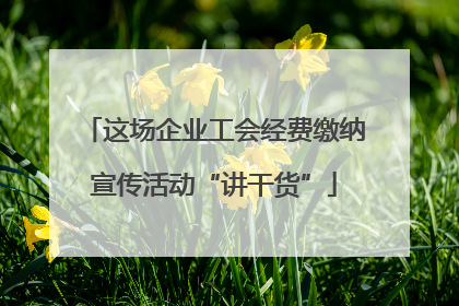 这场企业工会经费缴纳宣传活动“讲干货”