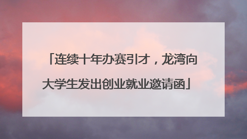 连续十年办赛引才，龙湾向大学生发出创业就业邀请函