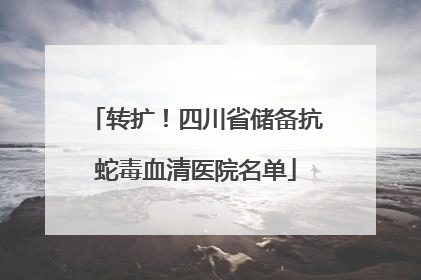 转扩！四川省储备抗蛇毒血清医院名单