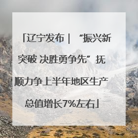 辽宁发布｜“振兴新突破 决胜勇争先”抚顺力争上半年地区生产总值增长7%左右
