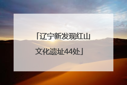 辽宁新发现红山文化遗址44处