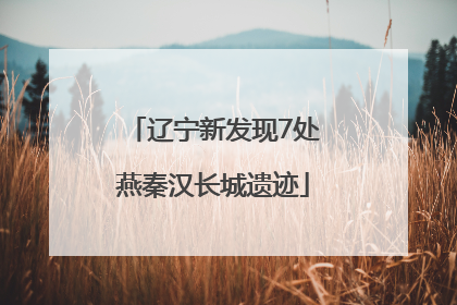 辽宁新发现7处燕秦汉长城遗迹