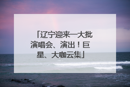 辽宁迎来一大批演唱会、演出！巨星、大咖云集