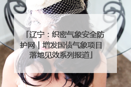 辽宁：织密气象安全防护网｜增发国债气象项目落地见效系列报道