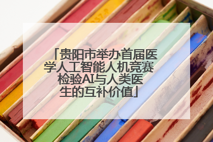 贵阳市举办首届医学人工智能人机竞赛 检验AI与人类医生的互补价值