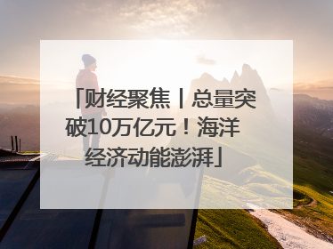 财经聚焦丨总量突破10万亿元！海洋经济动能澎湃