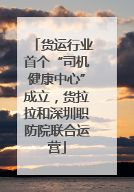 货运行业首个“司机健康中心”成立，货拉拉和深圳职防院联合运营