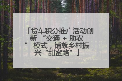 货车积分推广活动创新 “交通 + 助农” 模式，铺就乡村振兴“甜蜜路”