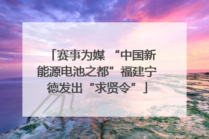 赛事为媒 “中国新能源电池之都”福建宁德发出“求贤令”
