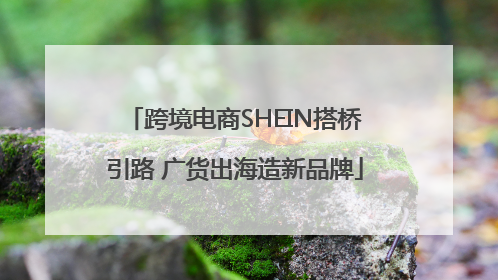 跨境电商SHEIN搭桥引路 广货出海造新品牌