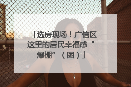 选房现场！广信区这里的居民幸福感“爆棚”（图）