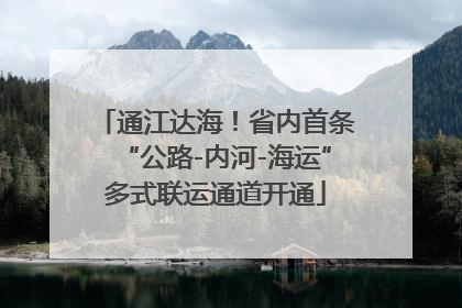 通江达海！省内首条“公路-内河-海运”多式联运通道开通