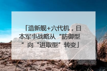 造新舰+六代机，日本军事战略从“防御型”向“进取型”转变