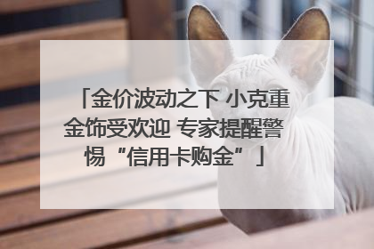 金价波动之下 小克重金饰受欢迎 专家提醒警惕“信用卡购金”