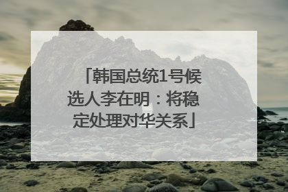 韩国总统1号候选人李在明：将稳定处理对华关系
