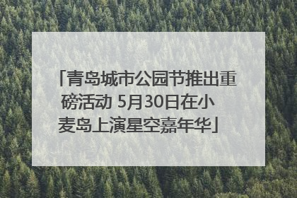 青岛城市公园节推出重磅活动 5月30日在小麦岛上演星空嘉年华