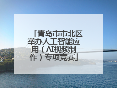 青岛市市北区举办人工智能应用（AI视频制作）专项竞赛