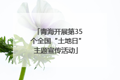 青海开展第35个全国“土地日”主题宣传活动