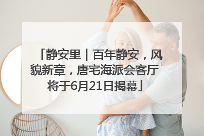 静安里｜百年静安，风貌新章，唐宅海派会客厅将于6月21日揭幕