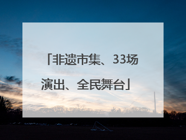 非遗市集、33场演出、全民舞台
