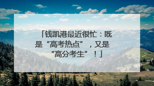 钱凯港最近很忙：既是“高考热点”，又是“高分考生”！