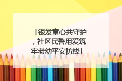 银发童心共守护，社区民警用爱筑牢老幼平安防线