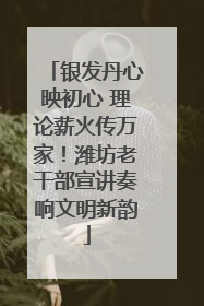 银发丹心映初心 理论薪火传万家！潍坊老干部宣讲奏响文明新韵