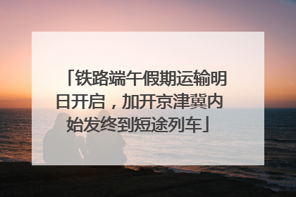 铁路端午假期运输明日开启，加开京津冀内始发终到短途列车
