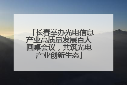 长春举办光电信息产业高质量发展百人圆桌会议，共筑光电产业创新生态