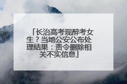 长治高考现醉考女生？当地公安公布处理结果：责令删除相关不实信息